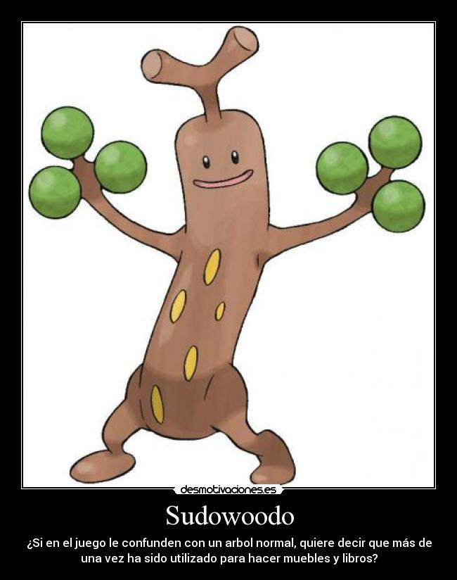 Sudowoodo - ¿Si en el juego le confunden con un arbol normal, quiere decir que más de
una vez ha sido utilizado para hacer muebles y libros?