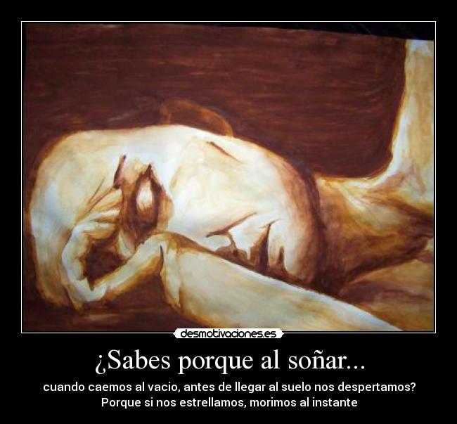 ¿Sabes porque al soñar... - cuando caemos al vacio, antes de llegar al suelo nos despertamos?
Porque si nos estrellamos, morimos al instante