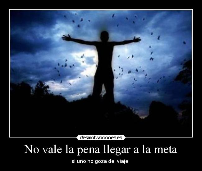 No vale la pena llegar a la meta - si uno no goza del viaje.