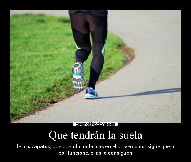 Que tendrán la suela - de mis zapatos, que cuando nada más en el universo consigue que mi
boli funcione, ellas lo consiguen.