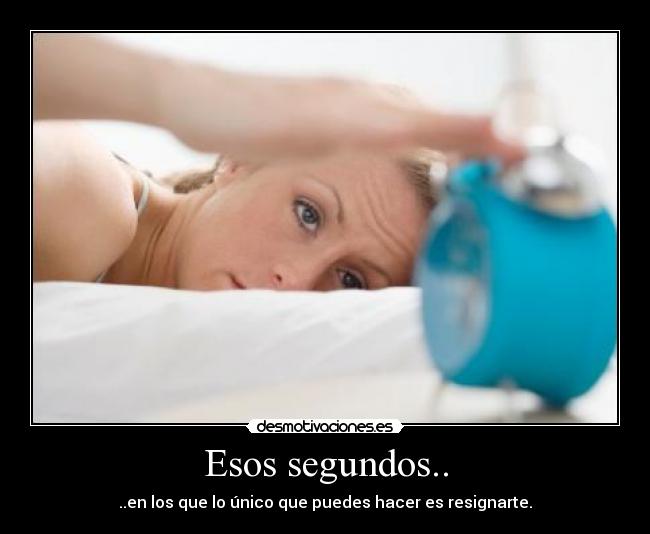 Esos segundos.. - ..en los que lo único que puedes hacer es resignarte.