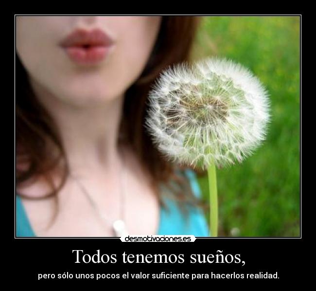 Todos tenemos sueños, - pero sólo unos pocos el valor suficiente para hacerlos realidad.