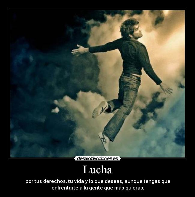 Lucha - por tus derechos, tu vida y lo que deseas, aunque tengas que
enfrentarte a la gente que más quieras.