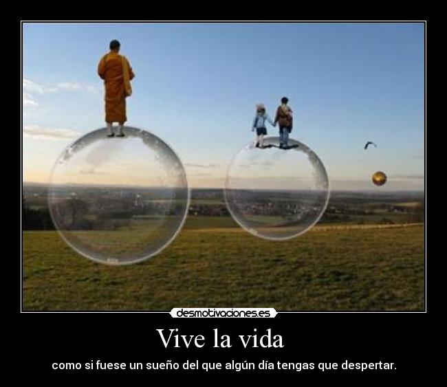 Vive la vida  - como si fuese un sueño del que algún día tengas que despertar.