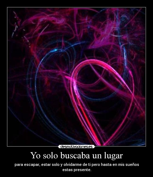 Yo solo buscaba un lugar - para escapar, estar solo y olvidarme de ti pero hasta en mis sueños estas presente.