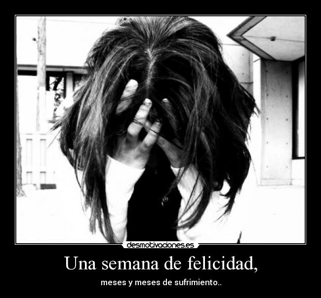 Una semana de felicidad, - meses y meses de sufrimiento..