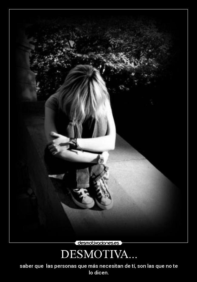 DESMOTIVA... - saber que  las personas que más necesitan de tí, son las que no te lo dicen.