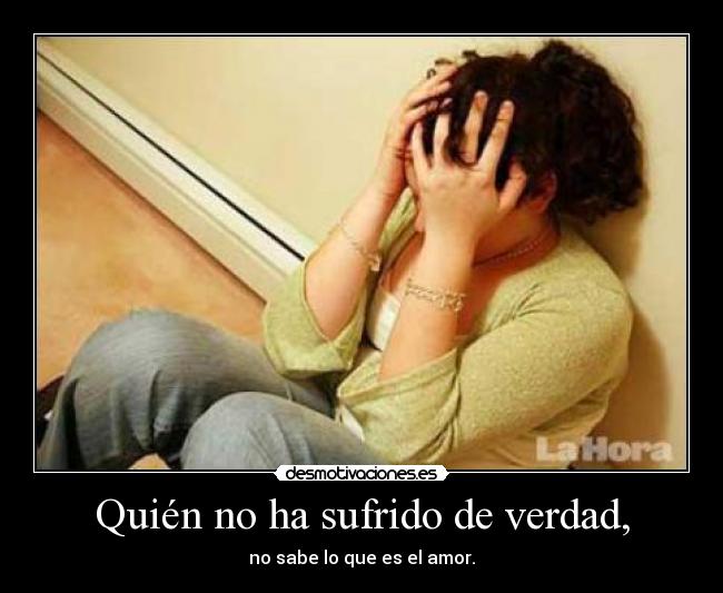 Quién no ha sufrido de verdad, - no sabe lo que es el amor.