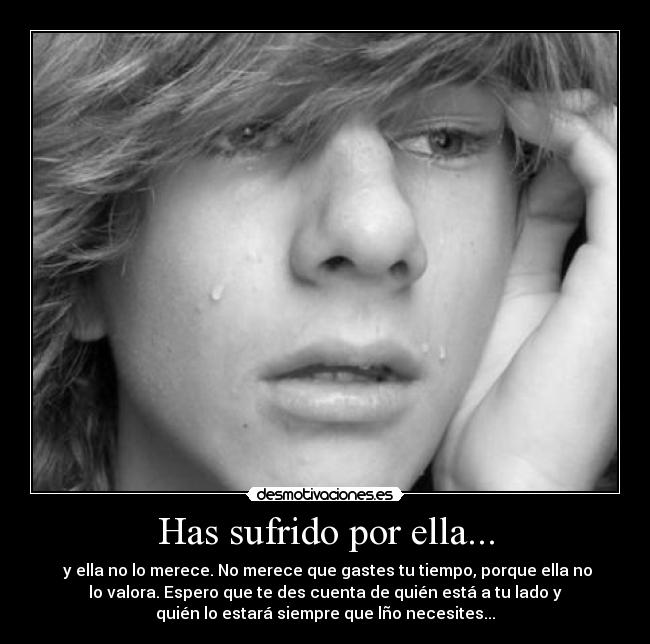 Has sufrido por ella... - y ella no lo merece. No merece que gastes tu tiempo, porque ella no
lo valora. Espero que te des cuenta de quién está a tu lado y
quién lo estará siempre que lño necesites...