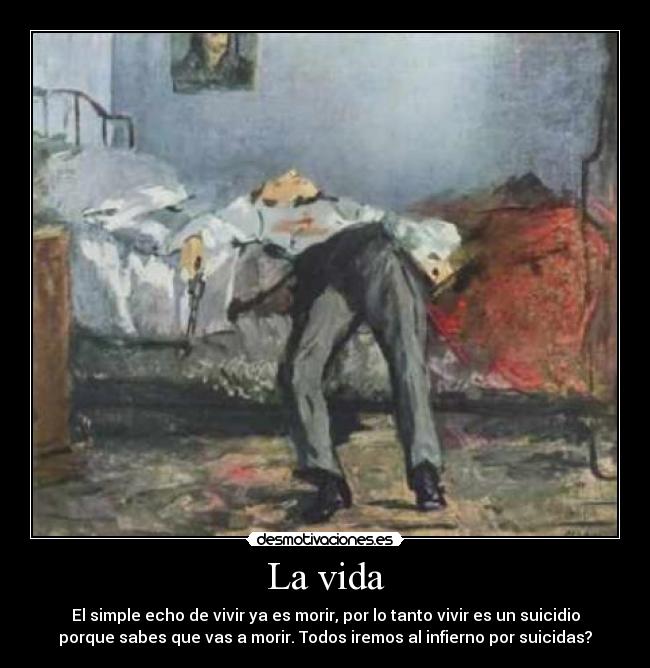 La vida - El simple echo de vivir ya es morir, por lo tanto vivir es un suicidio
porque sabes que vas a morir. Todos iremos al infierno por suicidas?