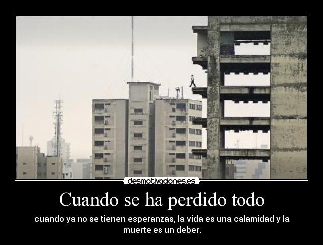 Cuando se ha perdido todo - cuando ya no se tienen esperanzas, la vida es una calamidad y la muerte es un deber.