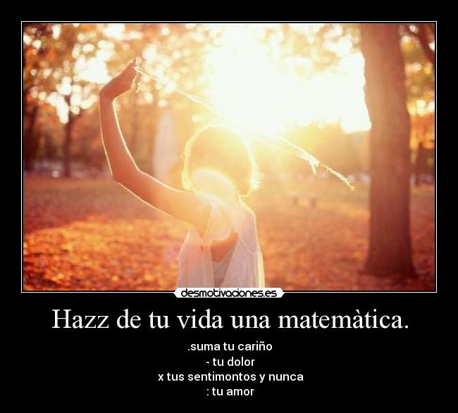 Hazz de tu vida una matemàtica. - .suma tu cariño
 - tu dolor
 x tus sentimontos y nunca
 : tu amor