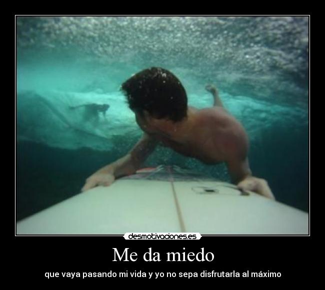 Me da miedo - que vaya pasando mi vida y yo no sepa disfrutarla al máximo