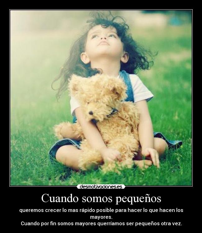 Cuando somos pequeños - queremos crecer lo mas rápido posible para hacer lo que hacen los mayores.
Cuando por fin somos mayores querríamos ser pequeños otra vez.