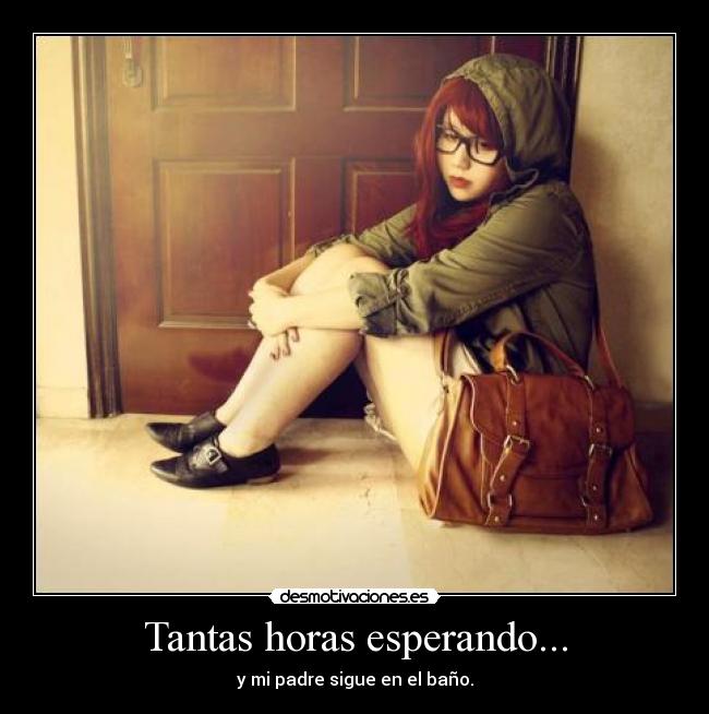 Tantas horas esperando... - y mi padre sigue en el baño.