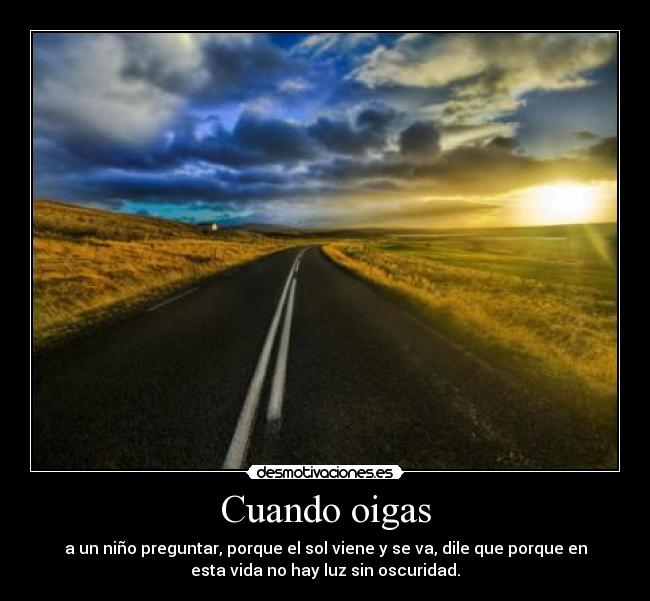 Cuando oigas - a un niño preguntar, porque el sol viene y se va, dile que porque en
esta vida no hay luz sin oscuridad.