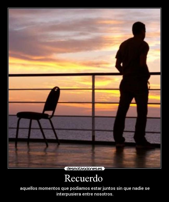 Recuerdo - aquellos momentos que podiamos estar juntos sin que nadie se
interpusiera entre nosotros.