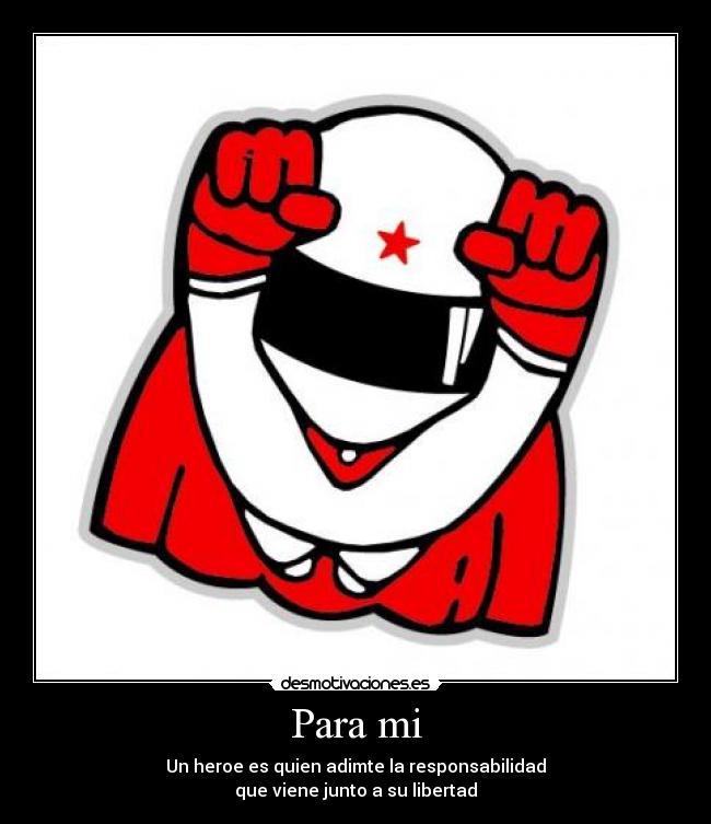 Para mi - Un heroe es quien adimte la responsabilidad
que viene junto a su libertad