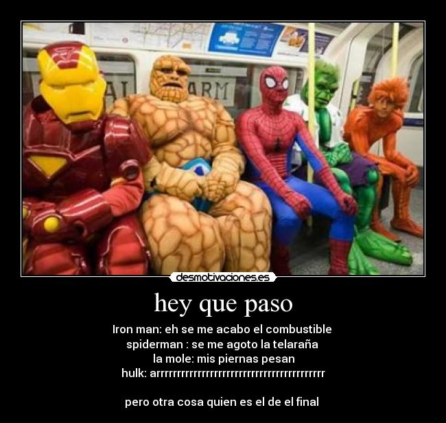 hey que paso - Iron man: eh se me acabo el combustible
spiderman : se me agoto la telaraña
la mole: mis piernas pesan
hulk: arrrrrrrrrrrrrrrrrrrrrrrrrrrrrrrrrrrrrrrrr
pero otra cosa quien es el de el final