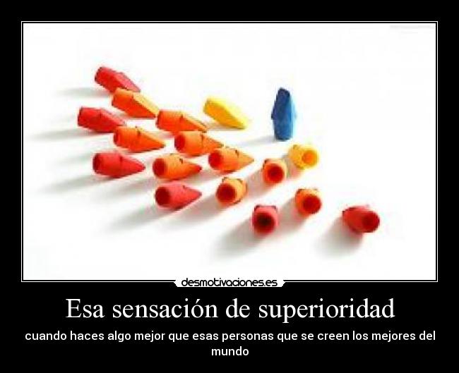 Esa sensación de superioridad - cuando haces algo mejor que esas personas que se creen los mejores del mundo