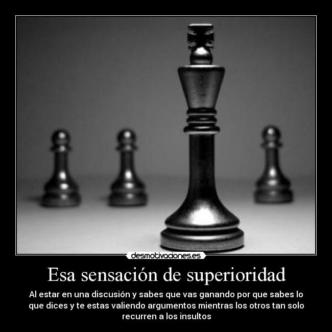 Esa sensación de superioridad - Al estar en una discusión y sabes que vas ganando por que sabes lo
que dices y te estas valiendo argumentos mientras los otros tan solo
recurren a los insultos
