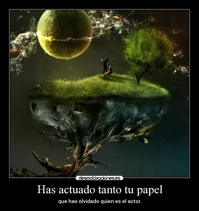 Has actuado tanto tu papel -