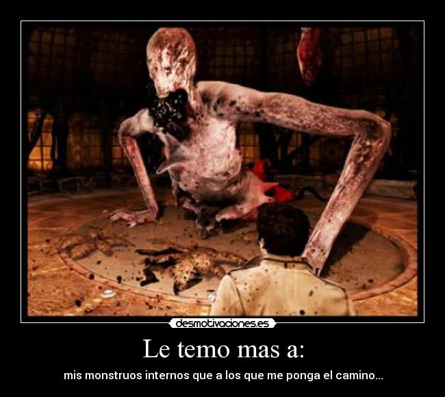 Le temo mas a: - mis monstruos internos que a los que me ponga el camino...