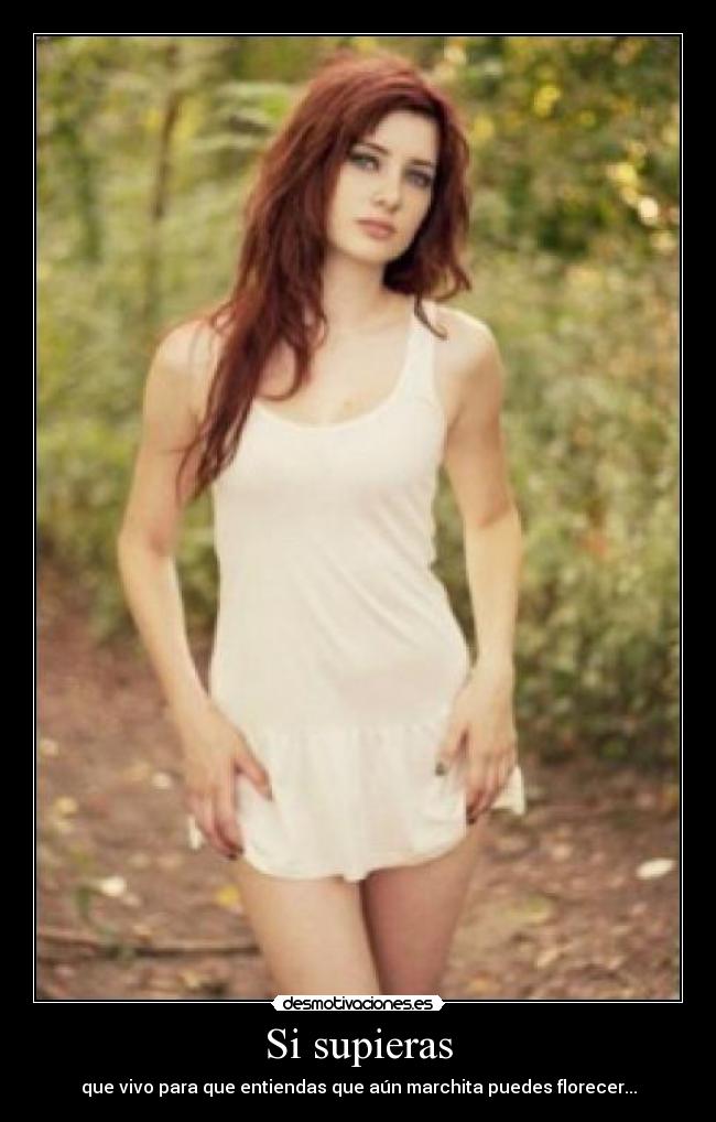 Si supieras - que vivo para que entiendas que aún marchita puedes florecer...