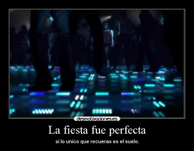 La fiesta fue perfecta - si lo unico que recueras es el suelo.