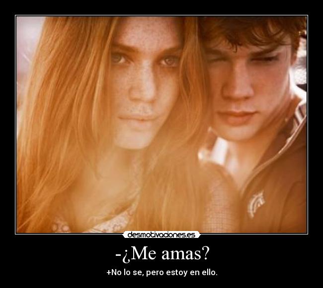 -¿Me amas? - +No lo se, pero estoy en ello.