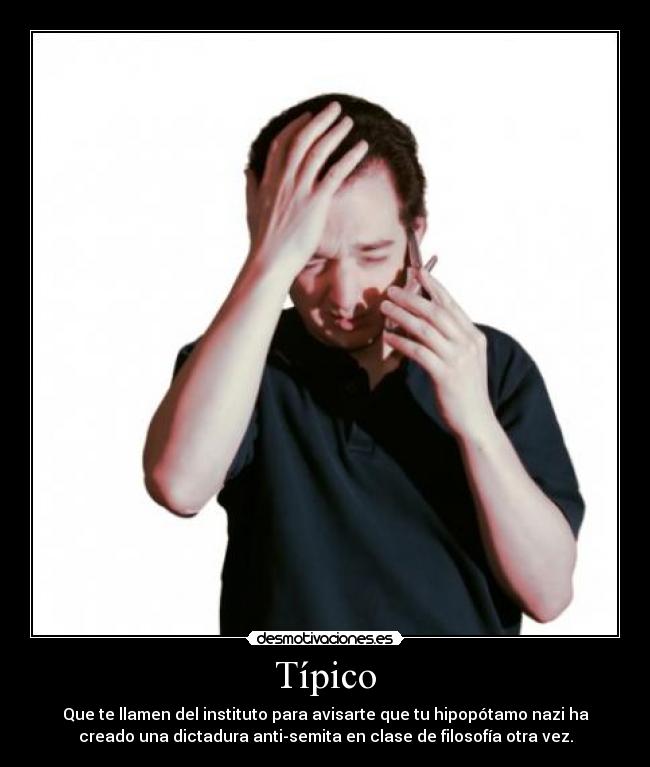 Típico - Que te llamen del instituto para avisarte que tu hipopótamo nazi ha
creado una dictadura anti-semita en clase de filosofía otra vez.