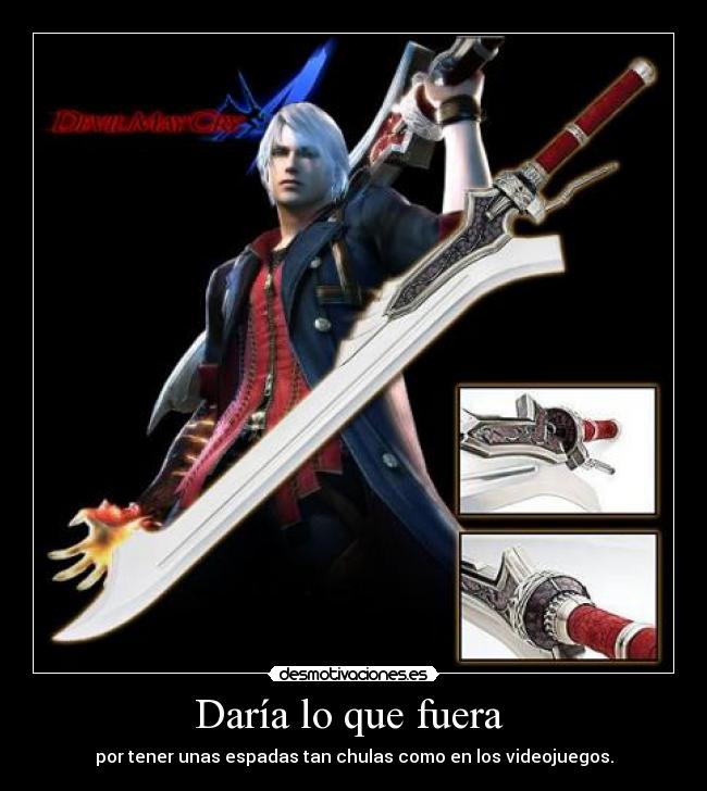 Daría lo que fuera  - por tener unas espadas tan chulas como en los videojuegos.