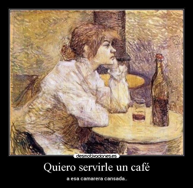 Quiero servirle un café - a esa camarera cansada..