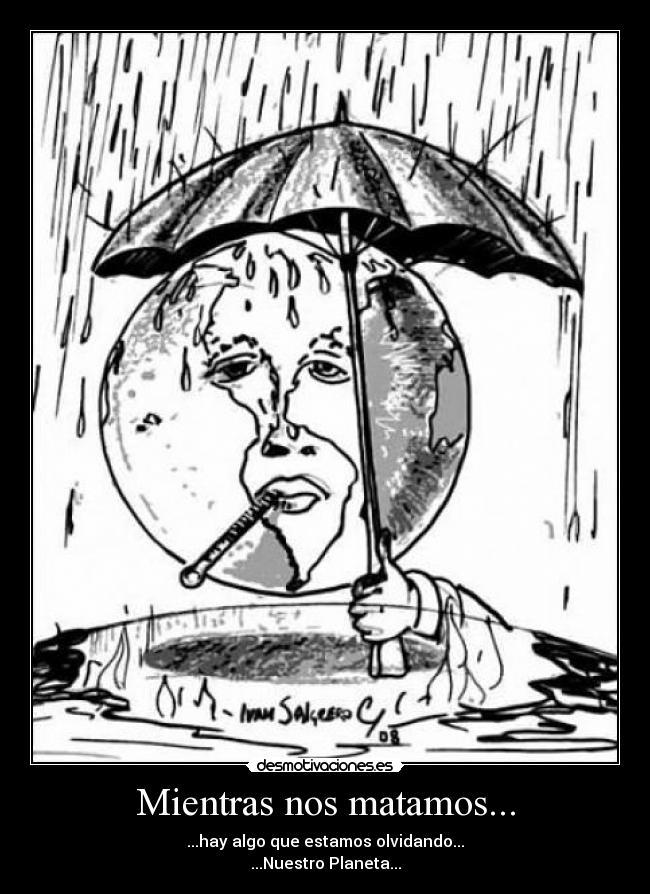 Mientras nos matamos... - ...hay algo que estamos olvidando...
...Nuestro Planeta...
