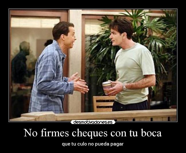 No firmes cheques con tu boca - que tu culo no pueda pagar