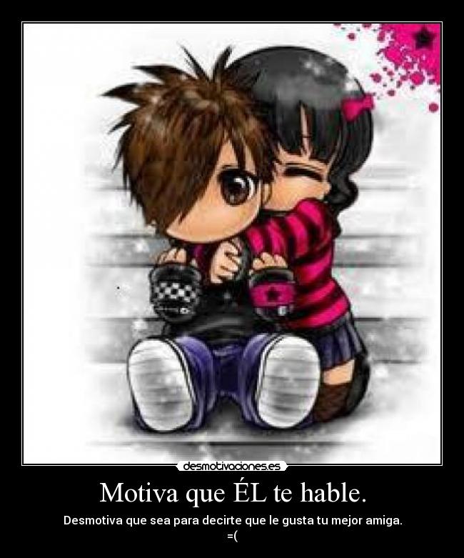 Motiva que ÉL te hable. - Desmotiva que sea para decirte que le gusta tu mejor amiga.
=(
