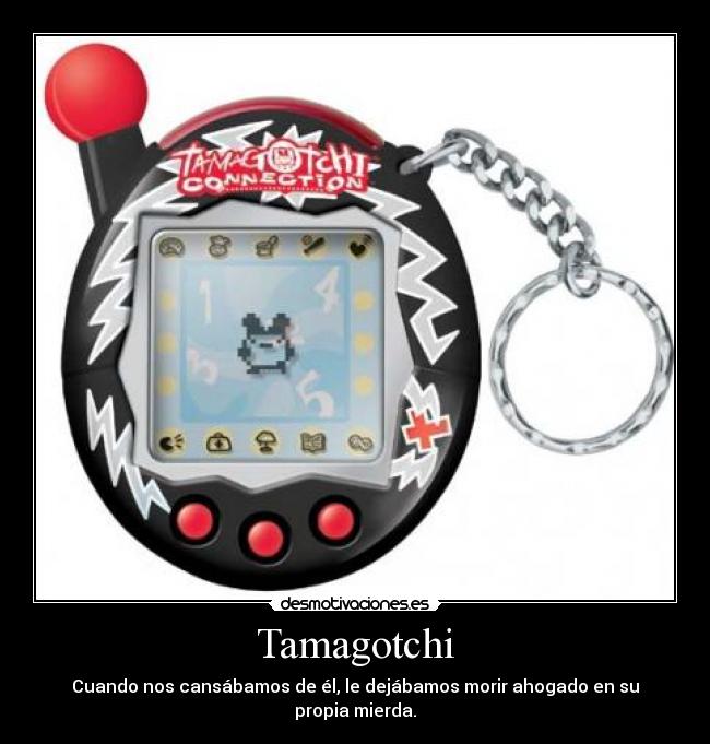Tamagotchi - Cuando nos cansábamos de él, le dejábamos morir ahogado en su propia mierda.