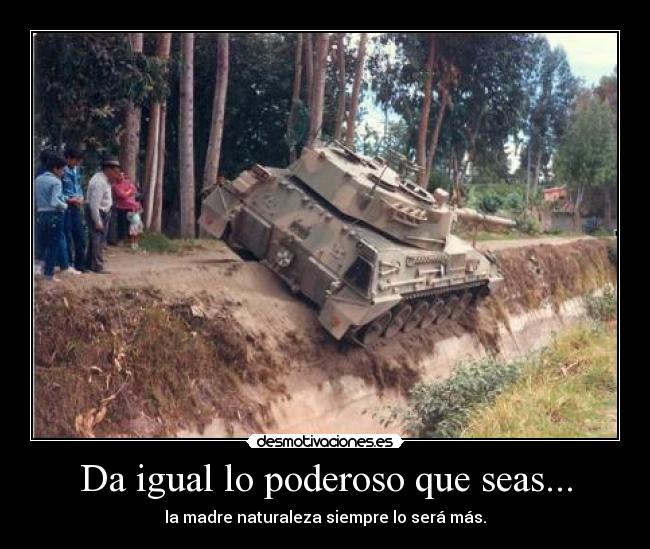 Da igual lo poderoso que seas... - la madre naturaleza siempre lo será más.