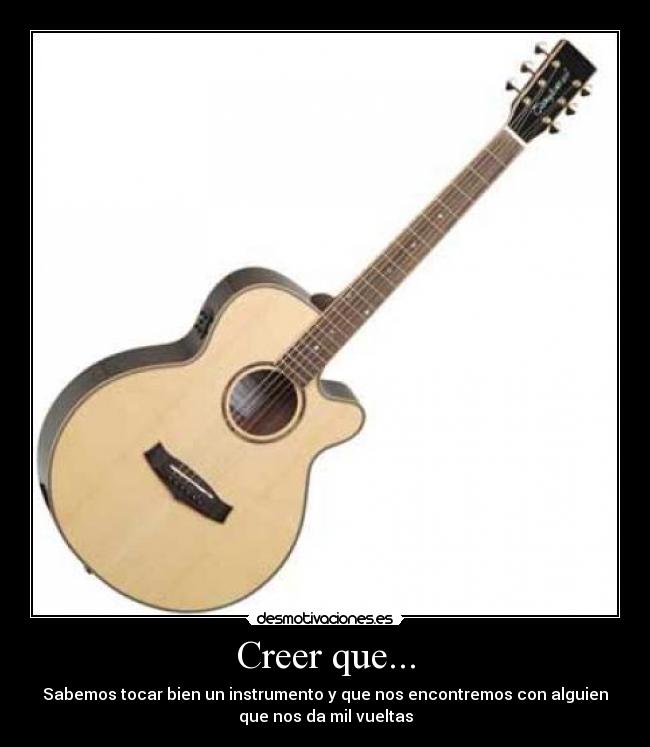 Creer que... - Sabemos tocar bien un instrumento y que nos encontremos con alguien
que nos da mil vueltas