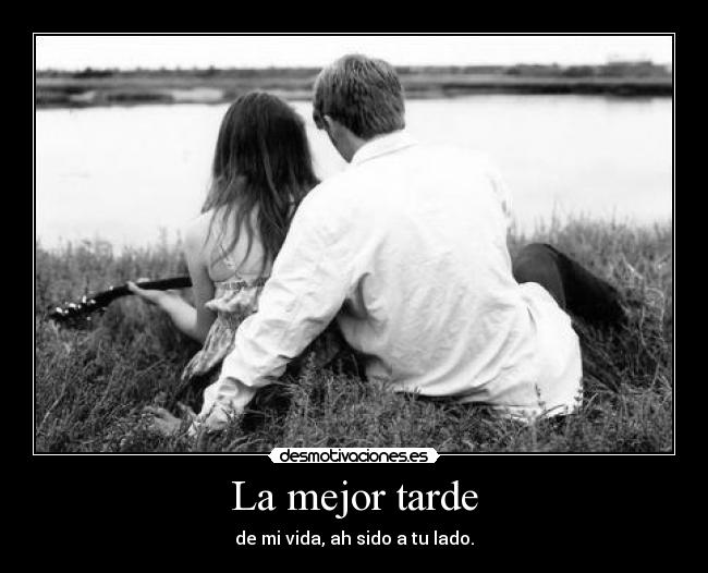 La mejor tarde - de mi vida, ah sido a tu lado.