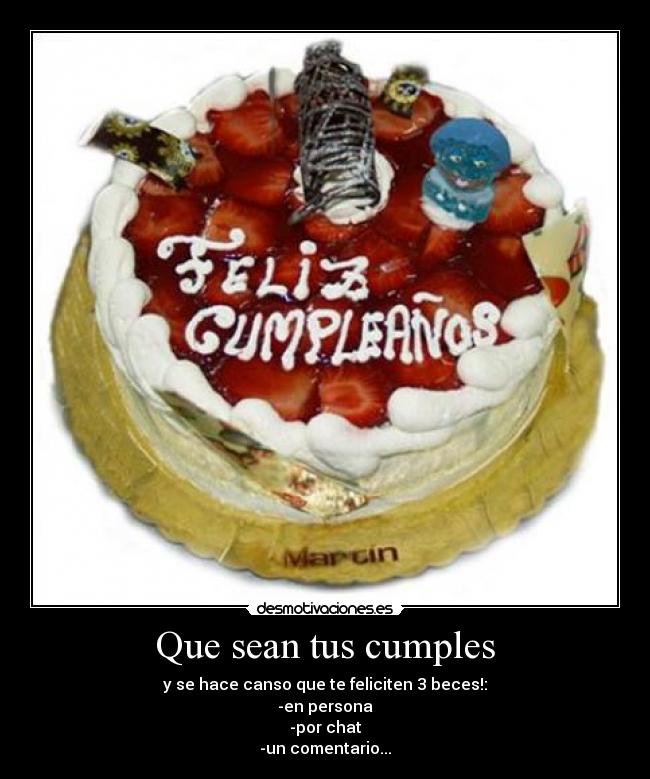 Que sean tus cumples - y se hace canso que te feliciten 3 beces!:
-en persona
-por chat
-un comentario...