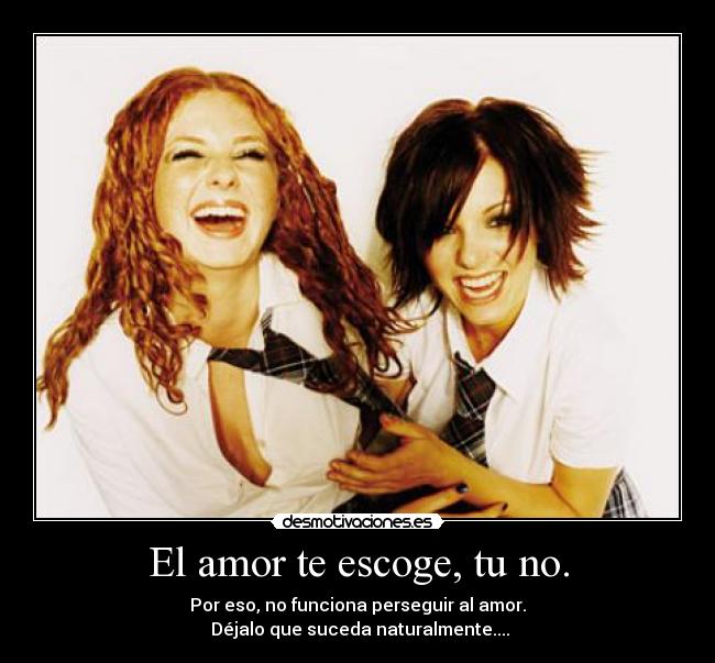 El amor te escoge, tu no. - Por eso, no funciona perseguir al amor.
 Déjalo que suceda naturalmente....