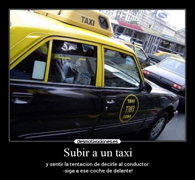 Subir a un taxi - y sentir la tentacion de decirle al conductor:
-siga a ese coche de delante!