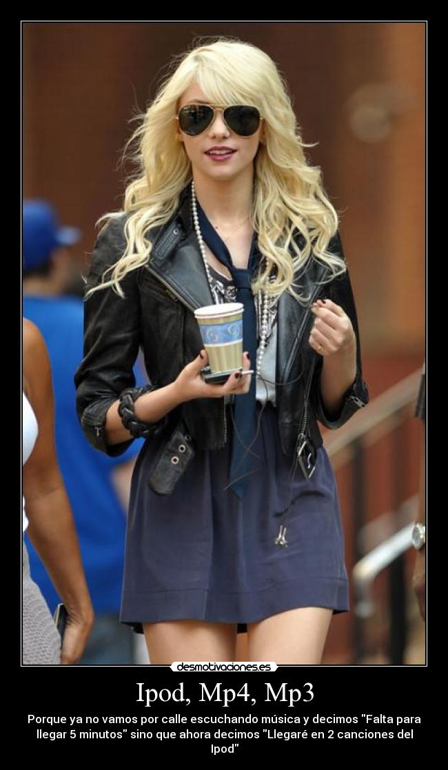 Ipod, Mp4, Mp3 - Porque ya no vamos por calle escuchando música y decimos Falta para
llegar 5 minutos sino que ahora decimos Llegaré en 2 canciones del
Ipod
