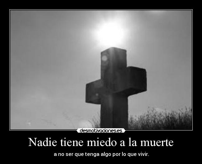 Nadie tiene miedo a la muerte - a no ser que tenga algo por lo que vivir.