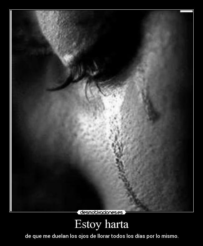 Estoy harta - de que me duelan los ojos de llorar todos los días por lo mismo.