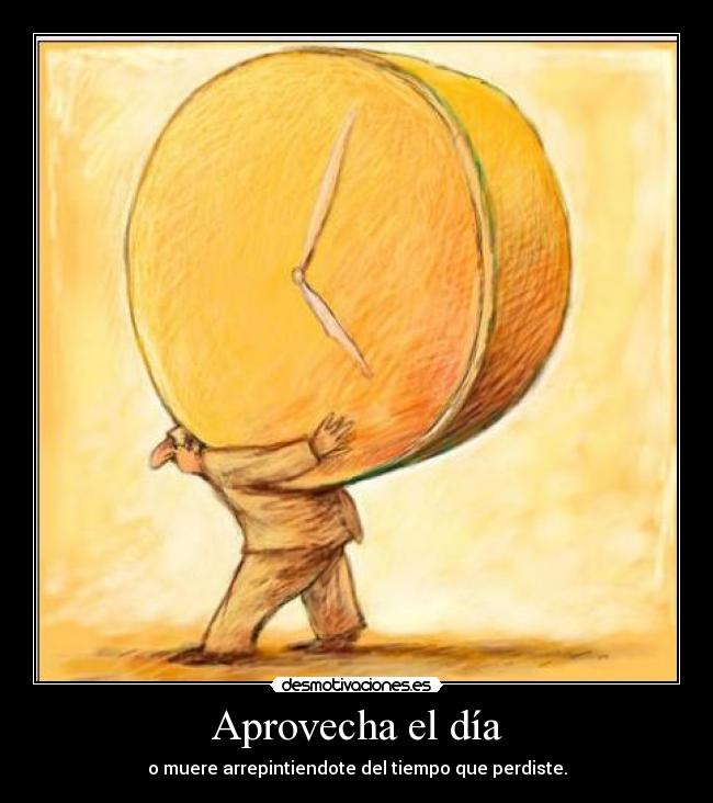 Aprovecha el día - o muere arrepintiendote del tiempo que perdiste.