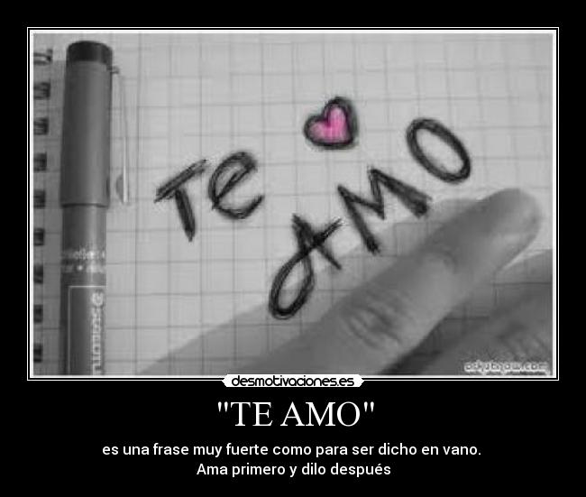 TE AMO - es una frase muy fuerte como para ser dicho en vano.
Ama primero y dilo después