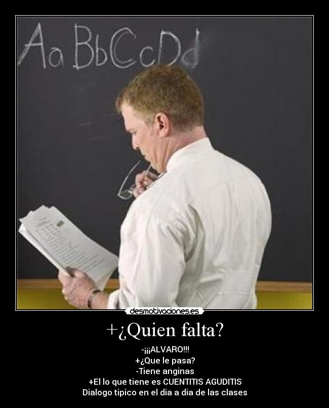 +¿Quien falta? - -¡¡¡ALVARO!!!
+¿Que le pasa?
-Tiene anginas
+El lo que tiene es CUENTITIS AGUDITIS
Dialogo tipico en el dia a dia de las clases