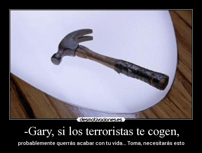 -Gary, si los terroristas te cogen, - probablemente querrás acabar con tu vida... Toma, necesitarás esto